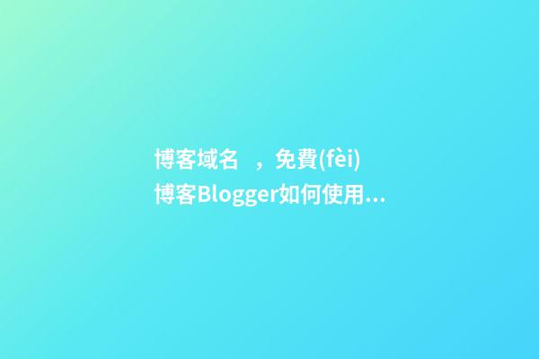 博客域名，免費(fèi)博客Blogger如何使用自定義域名和HTTPS